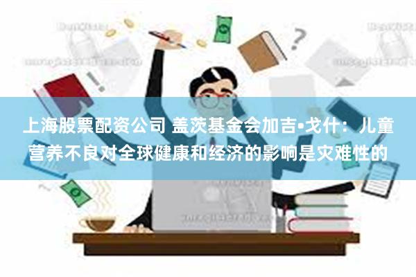 上海股票配资公司 盖茨基金会加吉•戈什：儿童营养不良对全球健