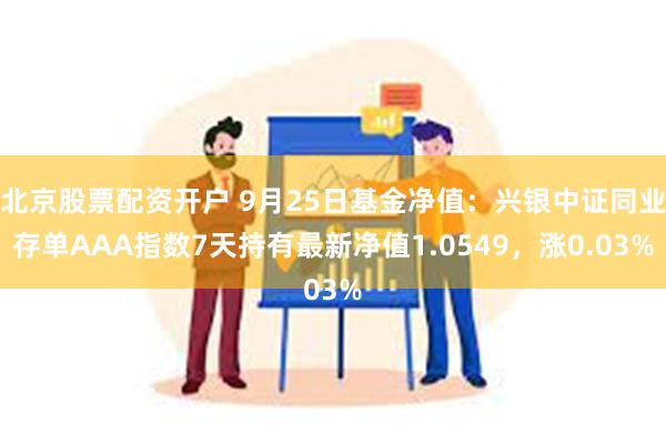 北京股票配资开户 9月25日基金净值：兴银中证同业存单AAA指数7天持有最新净值1.0549，涨0.03%