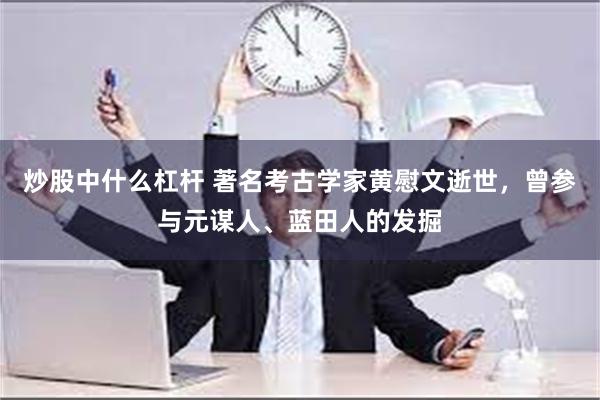 炒股中什么杠杆 著名考古学家黄慰文逝世，曾参与元谋人、蓝田人的发掘