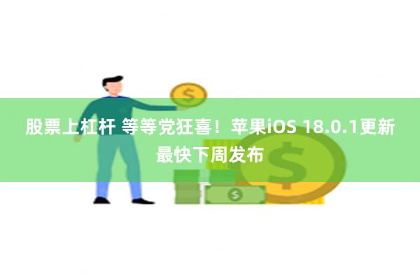 股票上杠杆 等等党狂喜！苹果iOS 18.0.1更新最快下周