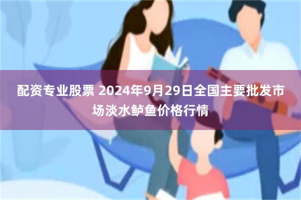 配资专业股票 2024年9月29日全国主要批发市场淡水鲈鱼价格行情