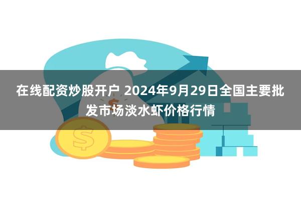 在线配资炒股开户 2024年9月29日全国主要批发市场淡水虾价格行情