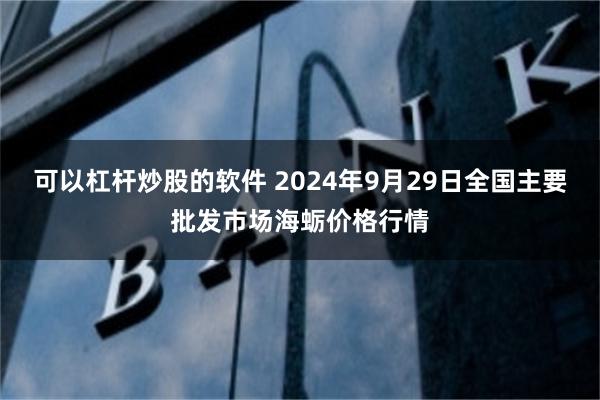 可以杠杆炒股的软件 2024年9月29日全国主要批发市场海蛎价格行情