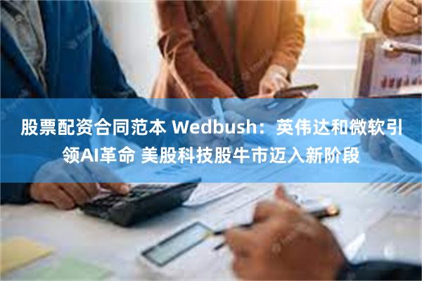 股票配资合同范本 Wedbush：英伟达和微软引领AI革命 美股科技股牛市迈入新阶段