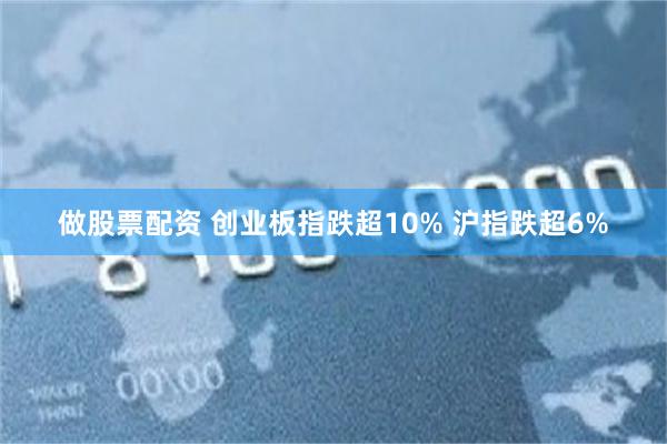 做股票配资 创业板指跌超10% 沪指跌超6%