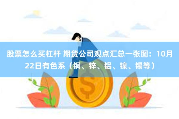 股票怎么买杠杆 期货公司观点汇总一张图：10月22日有色系（铜、锌、铝、镍、锡等）