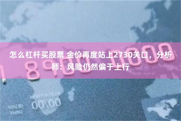 怎么杠杆买股票 金价再度站上2730关口，分析师：风险仍然偏于上行