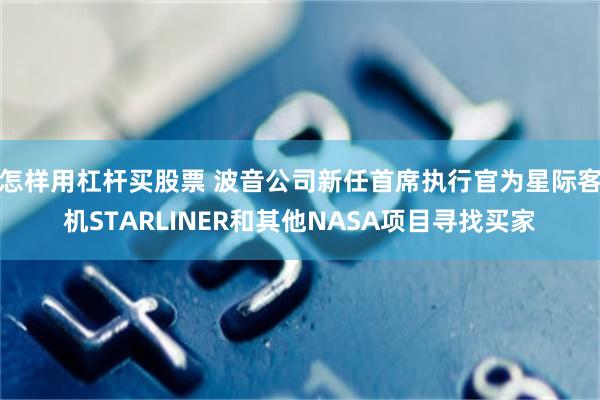 怎样用杠杆买股票 波音公司新任首席执行官为星际客机STARLINER和其他NASA项目寻找买家