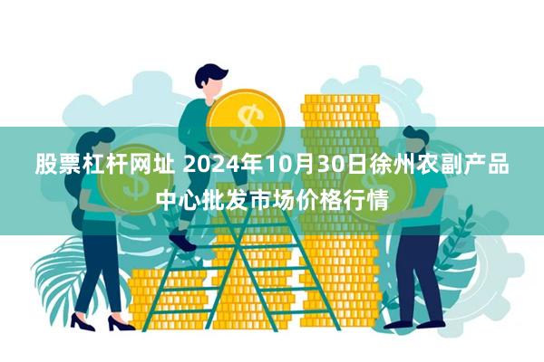 股票杠杆网址 2024年10月30日徐州农副产品中心批发市场价格行情