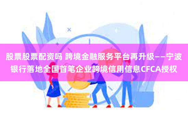 股票股票配资吗 跨境金融服务平台再升级——宁波银行落地全国首笔企业跨境信用信息CFCA授权