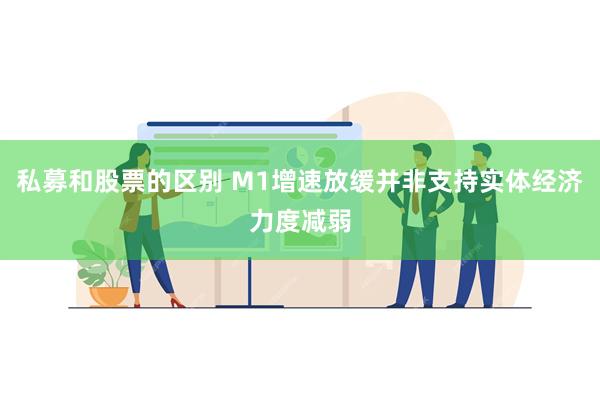 私募和股票的区别 M1增速放缓并非支持实体经济力度减弱