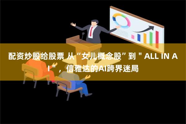 配资炒股给股票 从“女儿概念股”到＂ALL IN AI＂，信雅达的AI跨界迷局