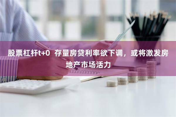 股票杠杆t+0  存量房贷利率欲下调，或将激发房地产市场活力