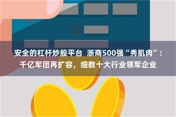 安全的杠杆炒股平台  浙商500强“秀肌肉”：千亿军团再扩容，细数十大行业领军企业