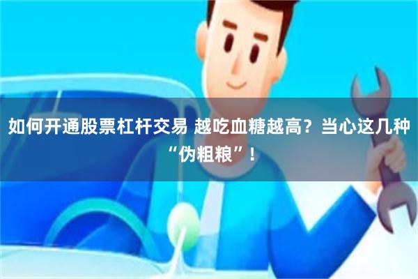 如何开通股票杠杆交易 越吃血糖越高？当心这几种“伪粗粮”！