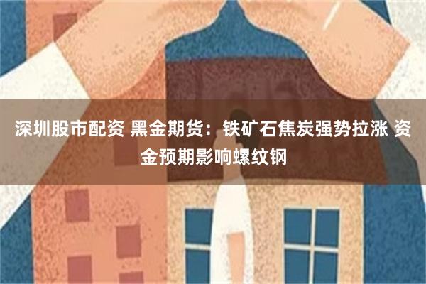 深圳股市配资 黑金期货：铁矿石焦炭强势拉涨 资金预期影响螺纹钢