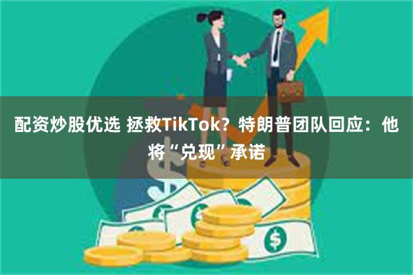 配资炒股优选 拯救TikTok？特朗普团队回应：他将“兑现”承诺