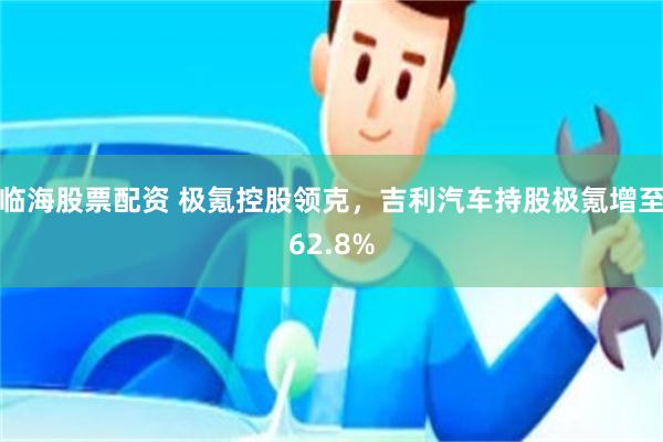 临海股票配资 极氪控股领克，吉利汽车持股极氪增至62.8%