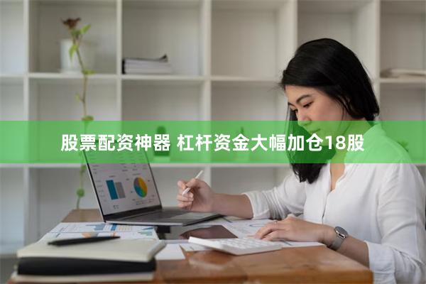 股票配资神器 杠杆资金大幅加仓18股