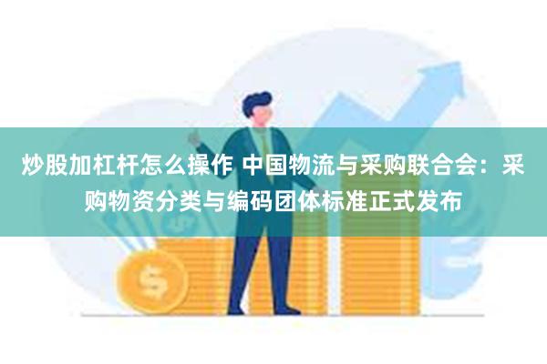 炒股加杠杆怎么操作 中国物流与采购联合会：采购物资分类与编码团体标准正式发布