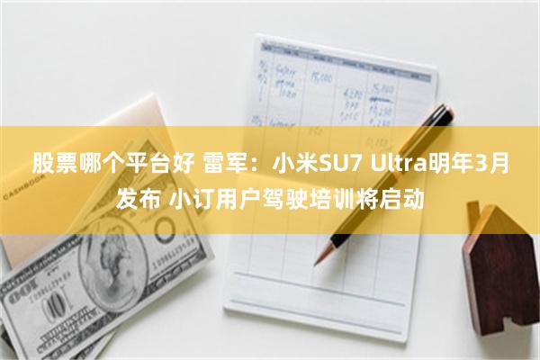 股票哪个平台好 雷军：小米SU7 Ultra明年3月发布 小