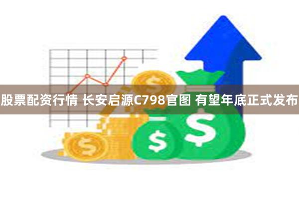 股票配资行情 长安启源C798官图 有望年底正式发布