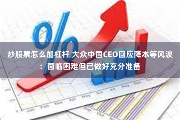 炒股票怎么加杠杆 大众中国CEO回应降本等风波：面临困难但已