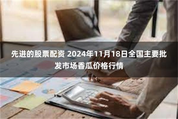 先进的股票配资 2024年11月18日全国主要批发市场香瓜价