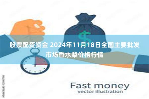 股票配资资金 2024年11月18日全国主要批发市场香水梨价格行情