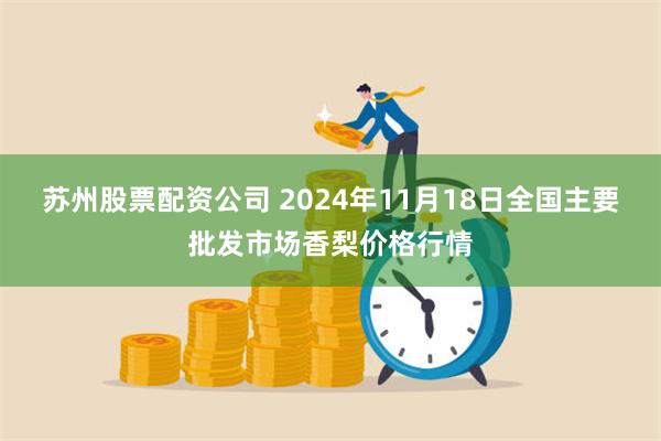 苏州股票配资公司 2024年11月18日全国主要批发市场香梨