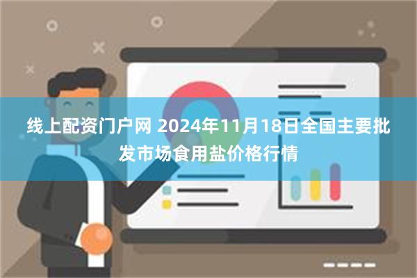 线上配资门户网 2024年11月18日全国主要批发市场食用盐