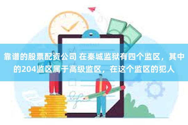 靠谱的股票配资公司 在秦城监狱有四个监区，其中的204监区属