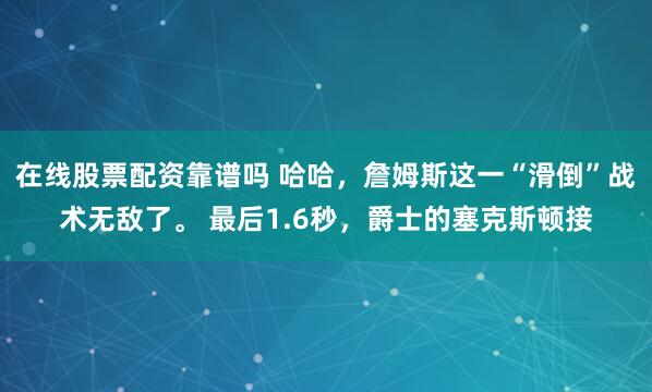 在线股票配资靠谱吗 哈哈，詹姆斯这一“滑倒”战术无敌了。 最后1.6秒，爵士的塞克斯顿接