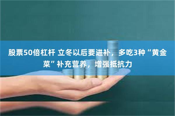 股票50倍杠杆 立冬以后要进补，多吃3种“黄金菜”补充营养，增强抵抗力