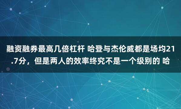 融资融券最高几倍杠杆 哈登与杰伦威都是场均21.7分，但是两人的效率终究不是一个级别的 哈