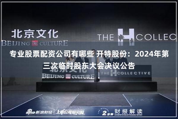 专业股票配资公司有哪些 开特股份：2024年第三次临时股东大会决议公告