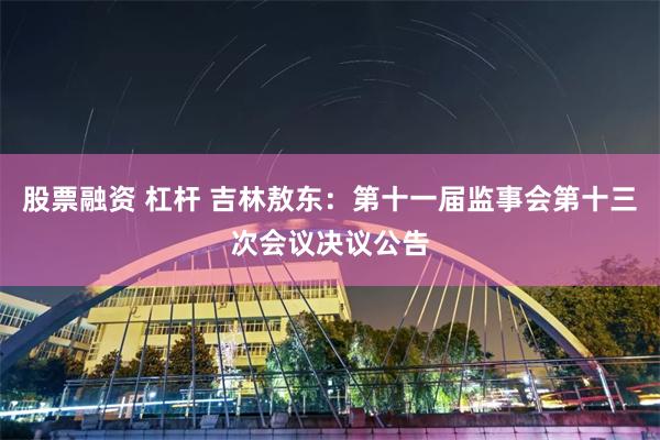 股票融资 杠杆 吉林敖东：第十一届监事会第十三次会议决议公告