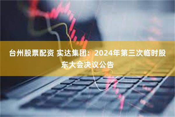 台州股票配资 实达集团：2024年第三次临时股东大会决议公告