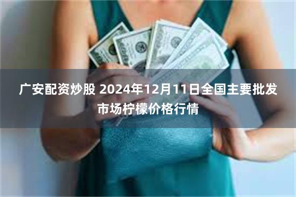 广安配资炒股 2024年12月11日全国主要批发市场柠檬价格行情