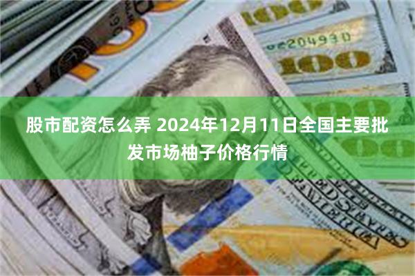 股市配资怎么弄 2024年12月11日全国主要批发市场柚子价格行情