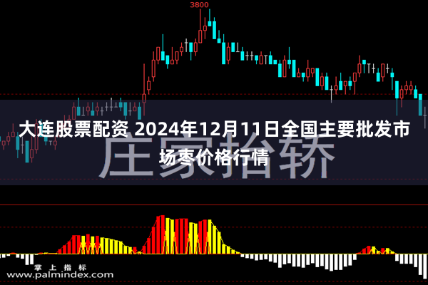 大连股票配资 2024年12月11日全国主要批发市场枣价格行情