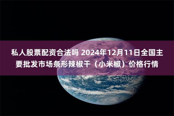 私人股票配资合法吗 2024年12月11日全国主要批发市场条形辣椒干（小米椒）价格行情