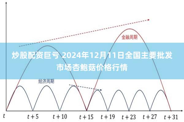 炒股配资巨亏 2024年12月11日全国主要批发市场杏鲍菇价格行情