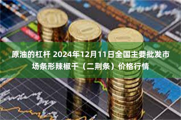 原油的杠杆 2024年12月11日全国主要批发市场条形辣椒干（二荆条）价格行情