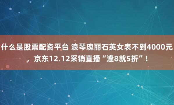 什么是股票配资平台 浪琴瑰丽石英女表不到4000元，京东12.12采销直播“逢8就5折”！