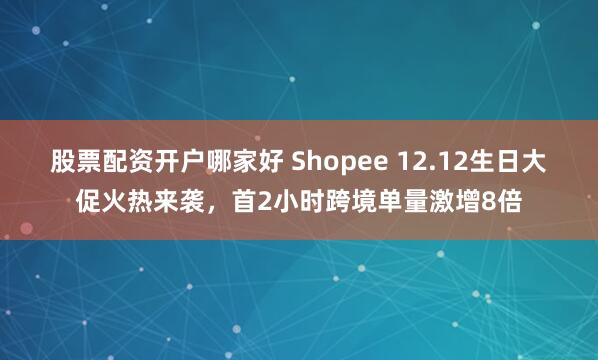 股票配资开户哪家好 Shopee 12.12生日大促火热来袭，首2小时跨境单量激增8倍