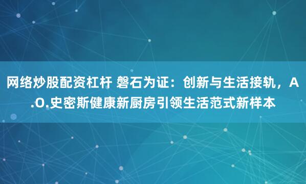 网络炒股配资杠杆 磐石为证：创新与生活接轨，A.O.史密斯健康新厨房引领生活范式新样本