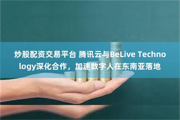 炒股配资交易平台 腾讯云与BeLive Technology深化合作，加速数字人在东南亚落地