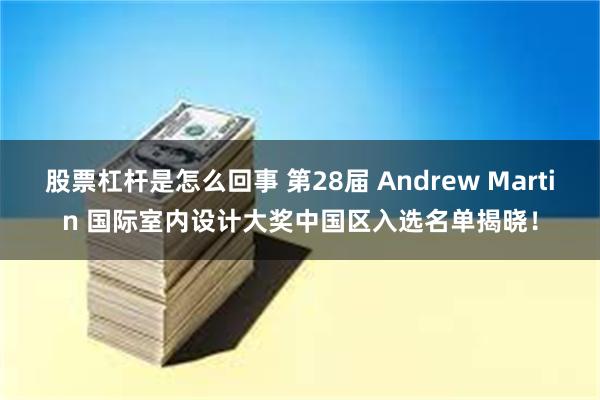 股票杠杆是怎么回事 第28届 Andrew Martin 国际室内设计大奖中国区入选名单揭晓！