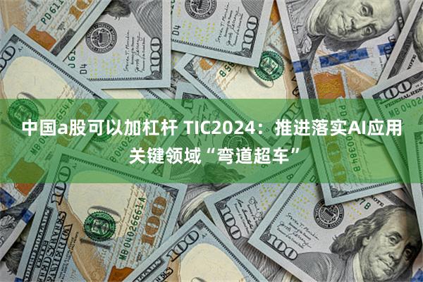 中国a股可以加杠杆 TIC2024：推进落实AI应用 关键领域“弯道超车”